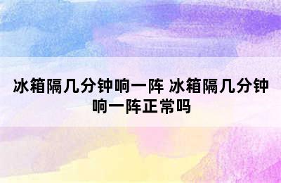 冰箱隔几分钟响一阵 冰箱隔几分钟响一阵正常吗